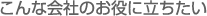 こんな会社のお役に立ちたい